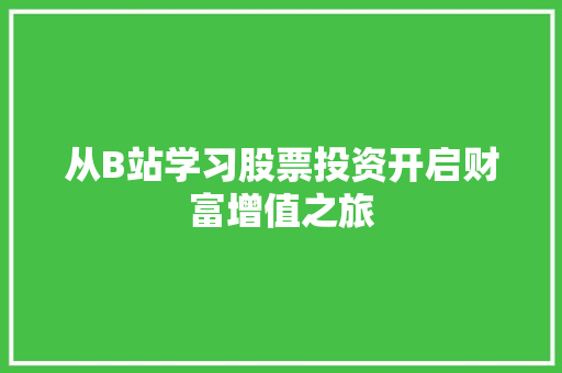 从B站学习股票投资开启财富增值之旅 从B站学习股票投资开启财富增值之旅