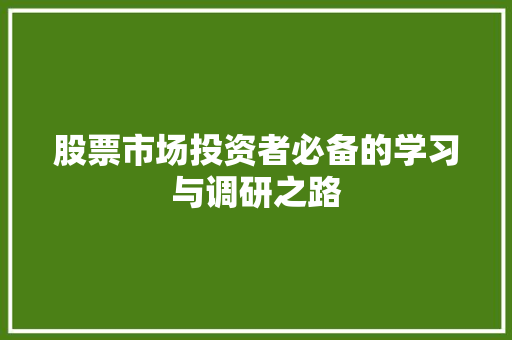 股票市场投资者必备的学习与调研之路 股票市场投资者必备的学习与调研之路