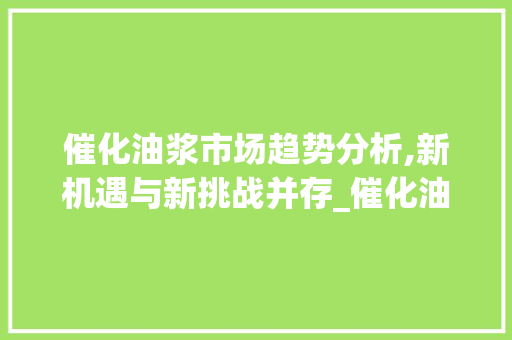 催化油浆市场趋势分析,新机遇与新挑战并存_催化油浆市场趋势 催化油浆市场趋势分析,新机遇与新挑战并存_催化油浆市场趋势
