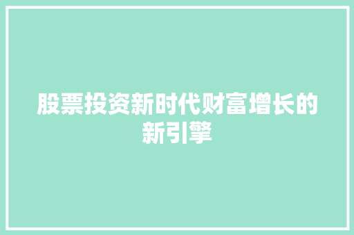 股票投资新时代财富增长的新引擎 股票投资新时代财富增长的新引擎