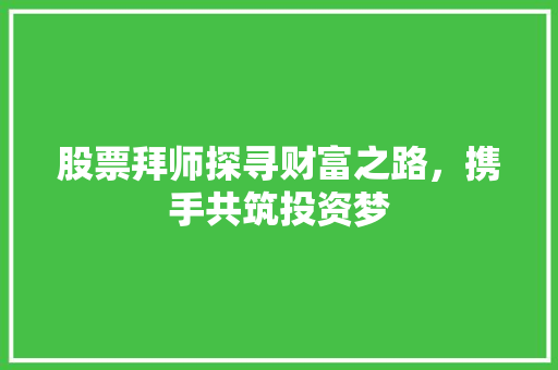 股票拜师探寻财富之路,携手共筑投资梦 股票拜师探寻财富之路,携手共筑投资梦
