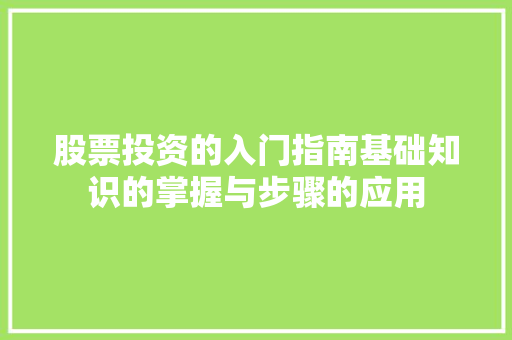 股票投资的入门指南基础知识的掌握与步骤的应用 股票投资的入门指南基础知识的掌握与步骤的应用