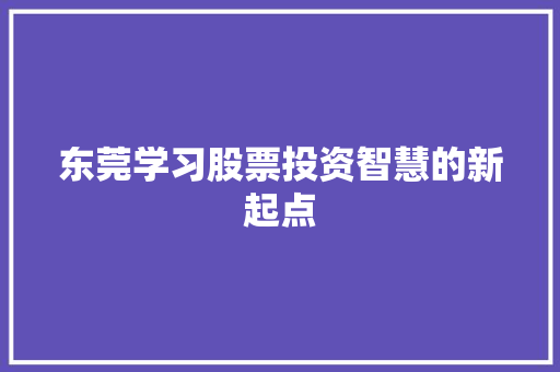 东莞学习股票投资智慧的新起点 东莞学习股票投资智慧的新起点