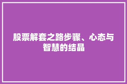 股票解套之路步骤、心态与智慧的结晶 股票解套之路步骤、心态与智慧的结晶