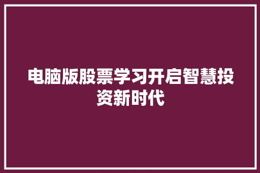 电脑版股票学习开启智慧投资新时代 电脑版股票学习开启智慧投资新时代