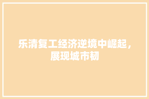 乐清复工经济逆境中崛起,展现城市韧 乐清复工经济逆境中崛起,展现城市韧