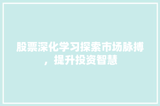 股票深化学习探索市场脉搏,提升投资智慧 股票深化学习探索市场脉搏,提升投资智慧