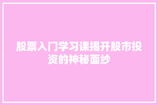 股票入门学习课揭开股市投资的神秘面纱 股票入门学习课揭开股市投资的神秘面纱