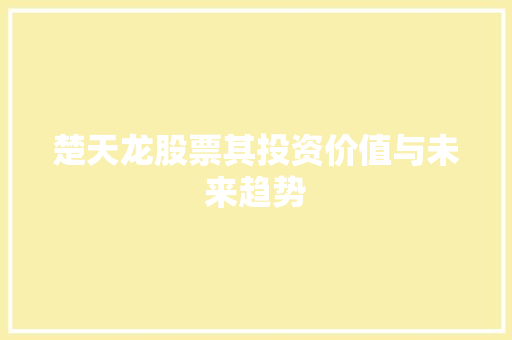 楚天龙股票其投资价值与未来趋势 楚天龙股票其投资价值与未来趋势