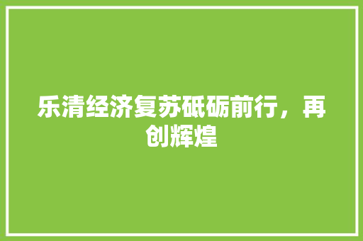 乐清经济复苏砥砺前行,再创辉煌 乐清经济复苏砥砺前行,再创辉煌