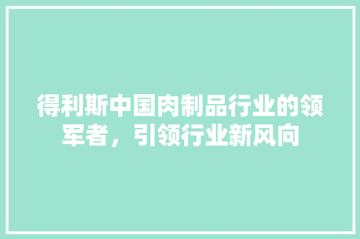 得利斯中国肉制品行业的领军者,引领行业新风向 得利斯中国肉制品行业的领军者,引领行业新风向