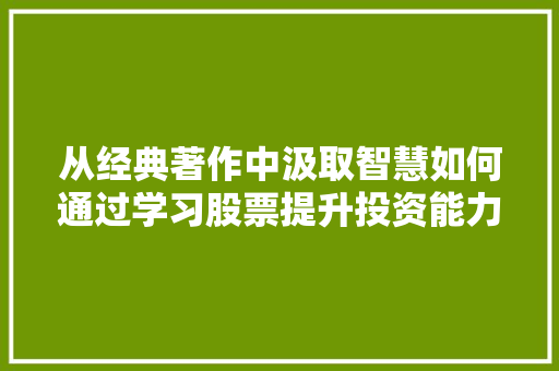 从经典著作中汲取智慧如何通过学习股票提升投资能力 从经典著作中汲取智慧如何通过学习股票提升投资能力