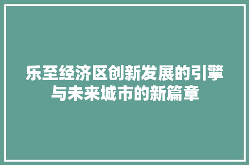 乐至经济区创新发展的引擎与未来城市的新篇章 乐至经济区创新发展的引擎与未来城市的新篇章