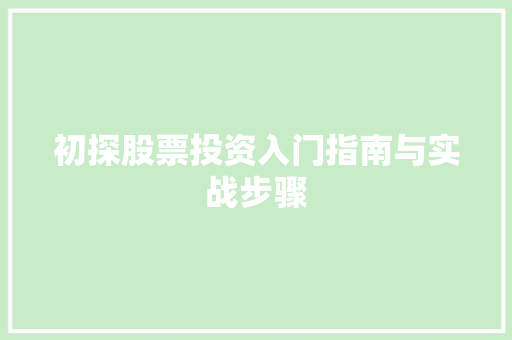 初探股票投资入门指南与实战步骤 初探股票投资入门指南与实战步骤