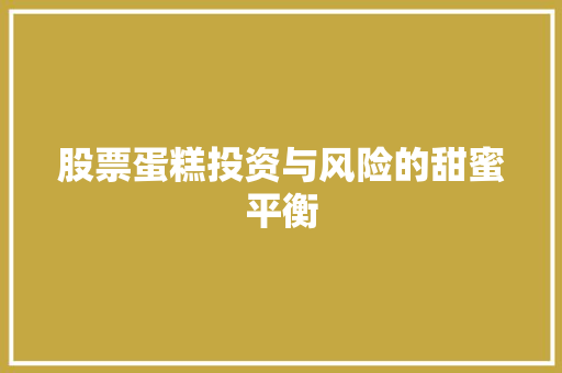 股票蛋糕投资与风险的甜蜜平衡 股票蛋糕投资与风险的甜蜜平衡