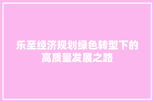 乐至经济规划绿色转型下的高质量发展之路
