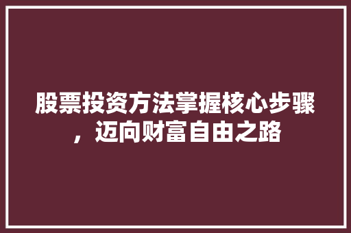 股票投资方法掌握核心步骤,迈向财富自由之路 股票投资方法掌握核心步骤,迈向财富自由之路