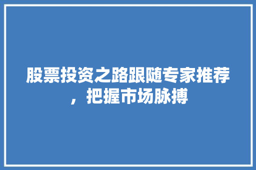 股票投资之路跟随专家推荐,把握市场脉搏 股票投资之路跟随专家推荐,把握市场脉搏