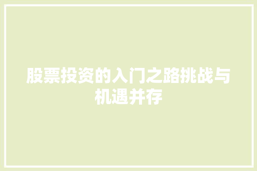 股票投资的入门之路挑战与机遇并存 股票投资的入门之路挑战与机遇并存