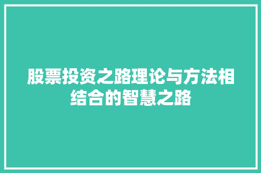 股票投资之路理论与方法相结合的智慧之路 股票投资之路理论与方法相结合的智慧之路