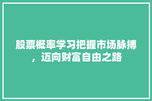 股票概率学习把握市场脉搏,迈向财富自由之路 股票概率学习把握市场脉搏,迈向财富自由之路