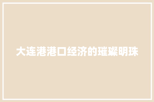 大连港港口经济的璀璨明珠