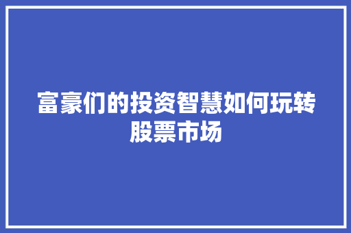 富豪们的投资智慧如何玩转股票市场 富豪们的投资智慧如何玩转股票市场