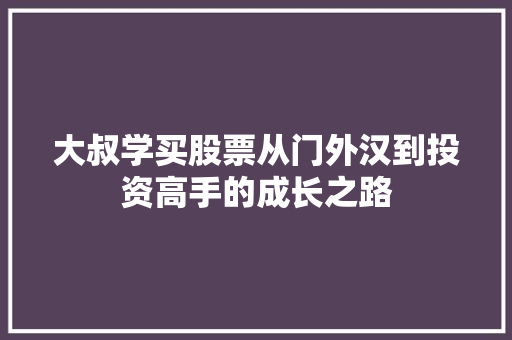 大叔学买股票从门外汉到投资高手的成长之路 大叔学买股票从门外汉到投资高手的成长之路