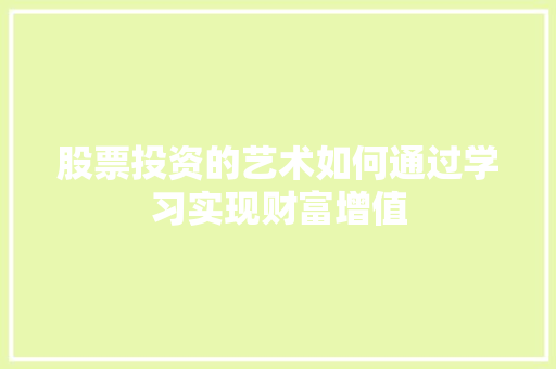 股票投资的艺术如何通过学习实现财富增值 股票投资的艺术如何通过学习实现财富增值
