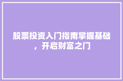 股票投资入门指南掌握基础,开启财富之门 股票投资入门指南掌握基础,开启财富之门