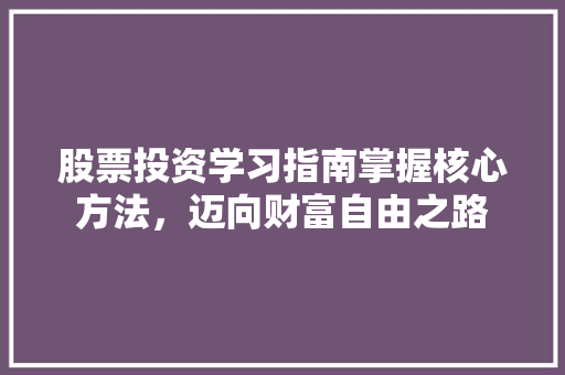 股票投资学习指南掌握核心方法,迈向财富自由之路 股票投资学习指南掌握核心方法,迈向财富自由之路