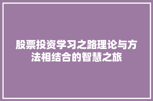 股票投资学习之路理论与方法相结合的智慧之旅 股票投资学习之路理论与方法相结合的智慧之旅