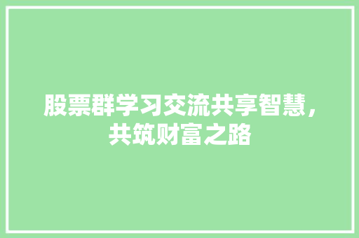 股票群学习交流共享智慧,共筑财富之路 股票群学习交流共享智慧,共筑财富之路