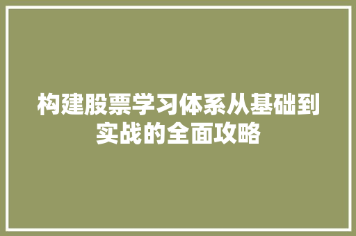 构建股票学习体系从基础到实战的全面攻略 构建股票学习体系从基础到实战的全面攻略