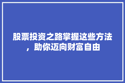 股票投资之路掌握这些方法，助你迈向财富自由
