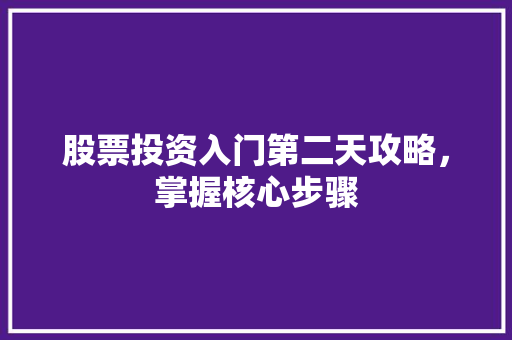 股票投资入门第二天攻略,掌握核心步骤 股票投资入门第二天攻略,掌握核心步骤