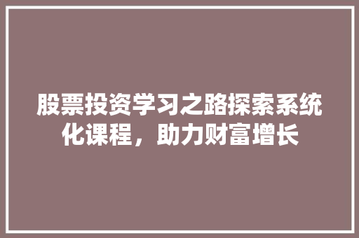 股票投资学习之路探索系统化课程,助力财富增长 股票投资学习之路探索系统化课程,助力财富增长