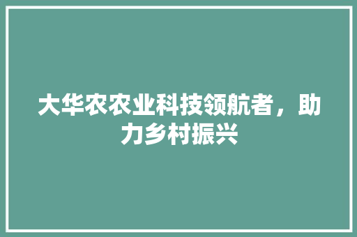 大华农农业科技领航者,助力乡村振兴 大华农农业科技领航者,助力乡村振兴