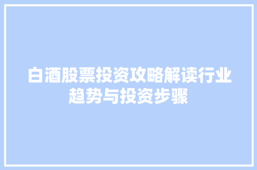 白酒股票投资攻略解读行业趋势与投资步骤