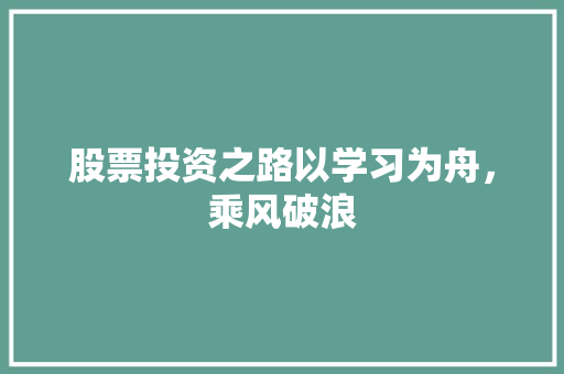 股票投资之路以学习为舟,乘风破浪 股票投资之路以学习为舟,乘风破浪