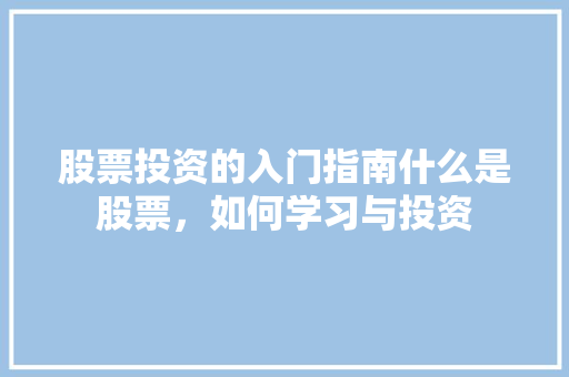 股票投资的入门指南什么是股票,如何学习与投资 股票投资的入门指南什么是股票,如何学习与投资