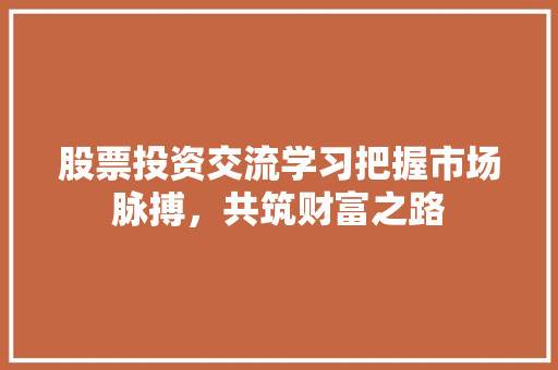 股票投资交流学习把握市场脉搏,共筑财富之路 股票投资交流学习把握市场脉搏,共筑财富之路
