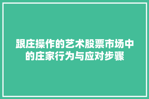 跟庄操作的艺术股票市场中的庄家行为与应对步骤 跟庄操作的艺术股票市场中的庄家行为与应对步骤