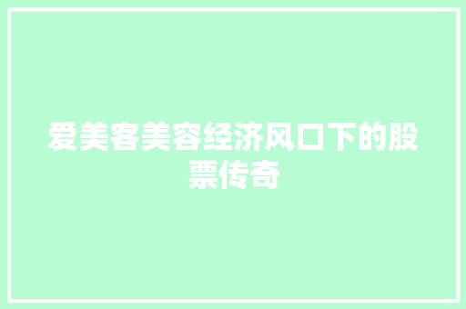 爱美客美容经济风口下的股票传奇 爱美客美容经济风口下的股票传奇