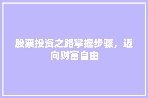 股票投资之路掌握步骤,迈向财富自由 股票投资之路掌握步骤,迈向财富自由