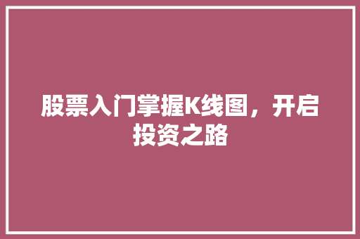 股票入门掌握K线图,开启投资之路 股票入门掌握K线图,开启投资之路