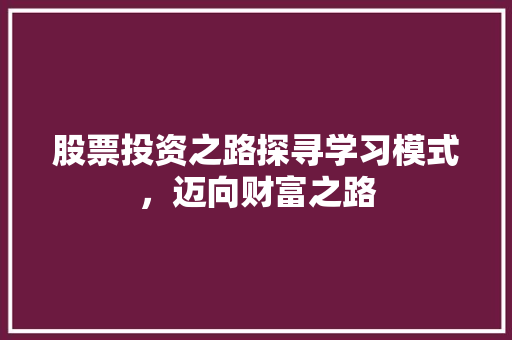 股票投资之路探寻学习模式,迈向财富之路 股票投资之路探寻学习模式,迈向财富之路