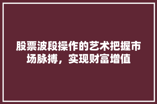 股票波段操作的艺术把握市场脉搏,实现财富增值 股票波段操作的艺术把握市场脉搏,实现财富增值