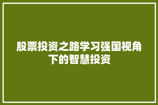 股票投资之路学习强国视角下的智慧投资 股票投资之路学习强国视角下的智慧投资