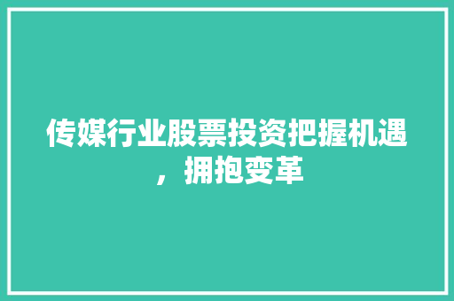 传媒行业股票投资把握机遇,拥抱变革 传媒行业股票投资把握机遇,拥抱变革